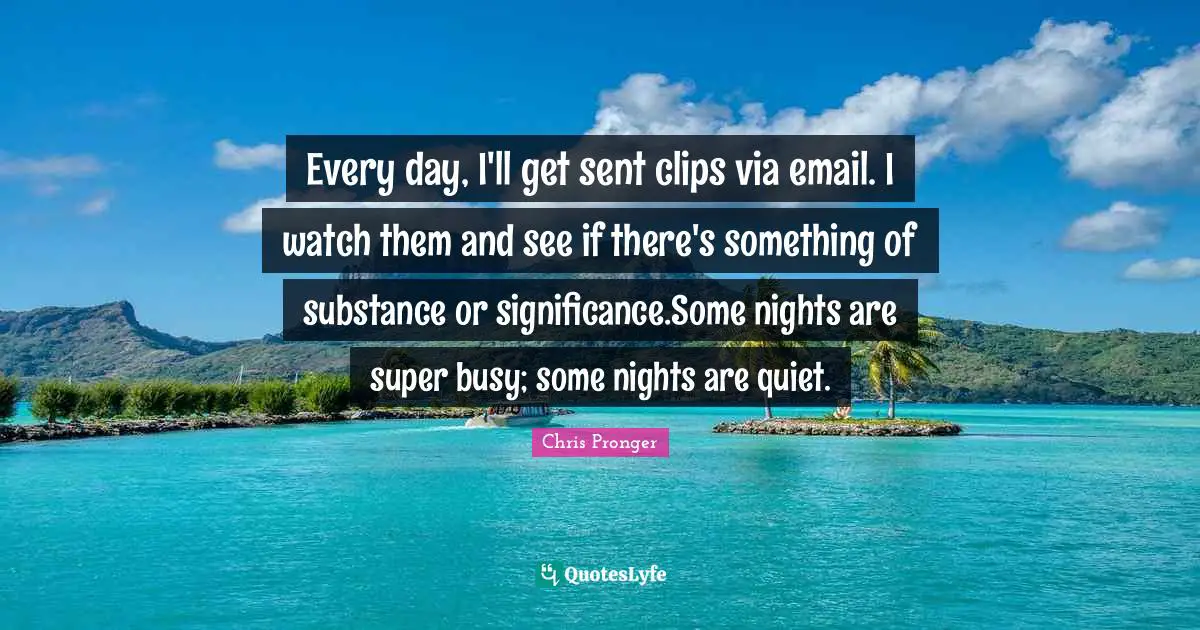 Every day, I'll get sent clips via email. I watch them and see if there's something of substance or significance.Some nights are super busy; some nights are quiet.