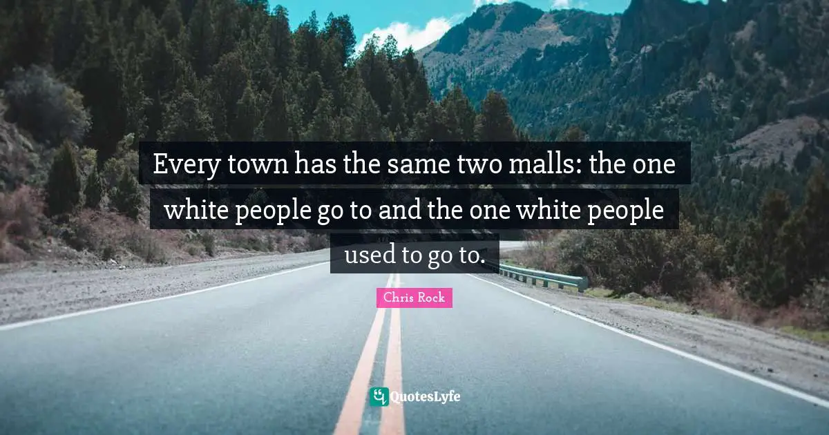 Chris Rock Quotes: "Every town has the same two malls: the one white people go to and the one white people used to go to."