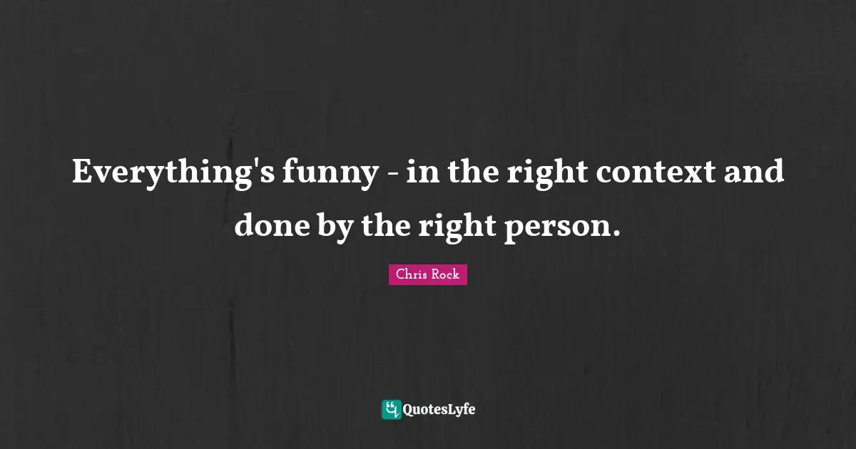 Everything's funny - in the right context and done by the right person.