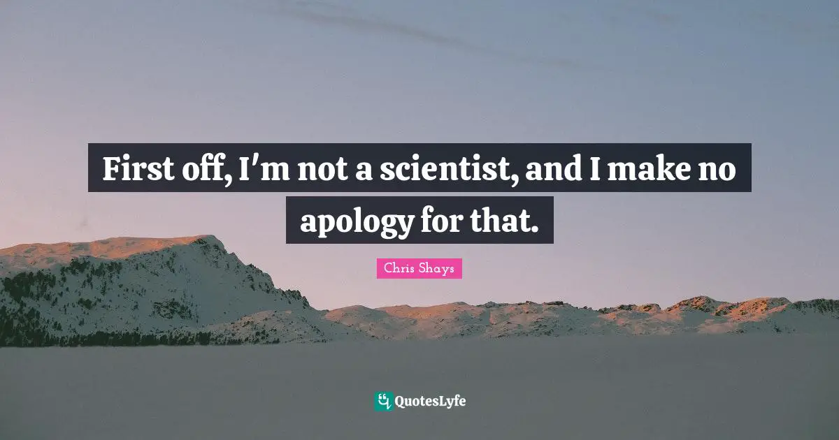 First off, I'm not a scientist, and I make no apology for that.
