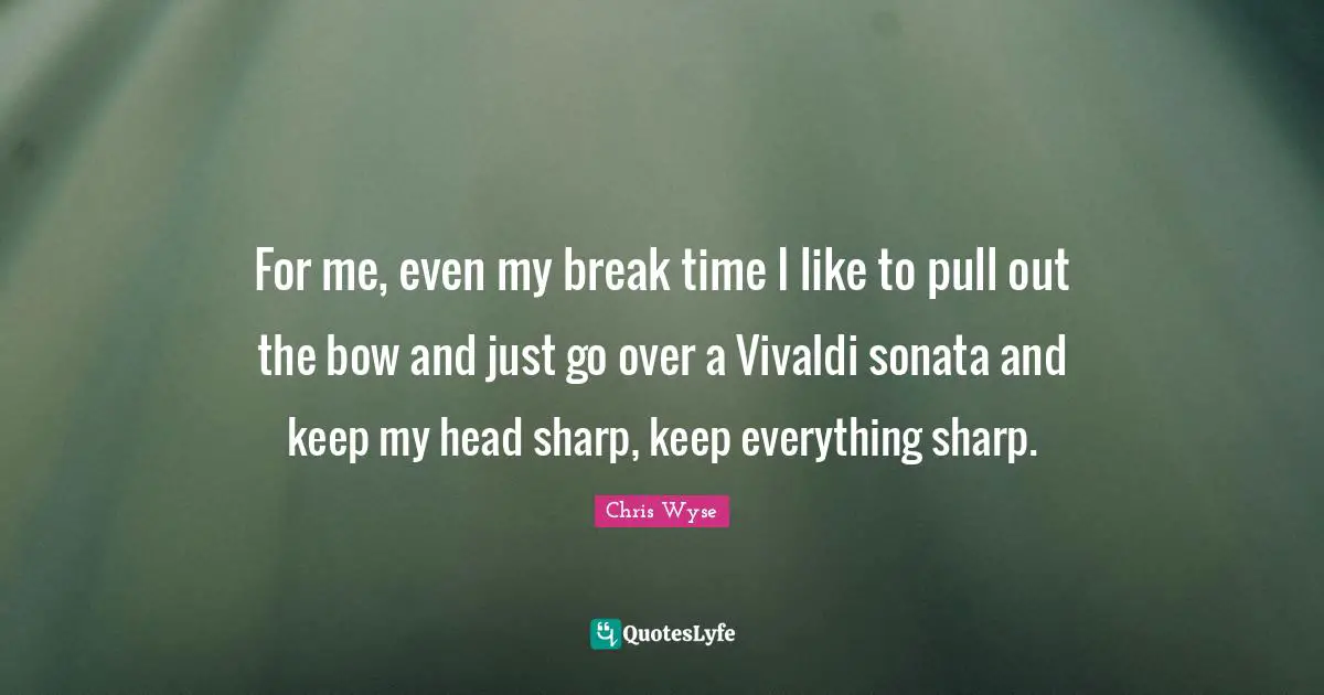 For me, even my break time I like to pull out the bow and just go over a Vivaldi sonata and keep my head sharp, keep everything sharp.