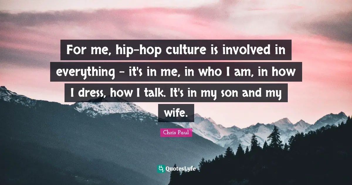 For me, hip-hop culture is involved in everything - it's in me, in who I am, in how I dress, how I talk. It's in my son and my wife.