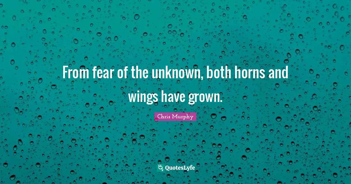 From fear of the unknown, both horns and wings have grown.