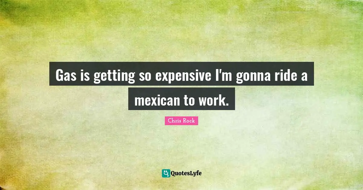 Gas is getting so expensive I'm gonna ride a mexican to work.