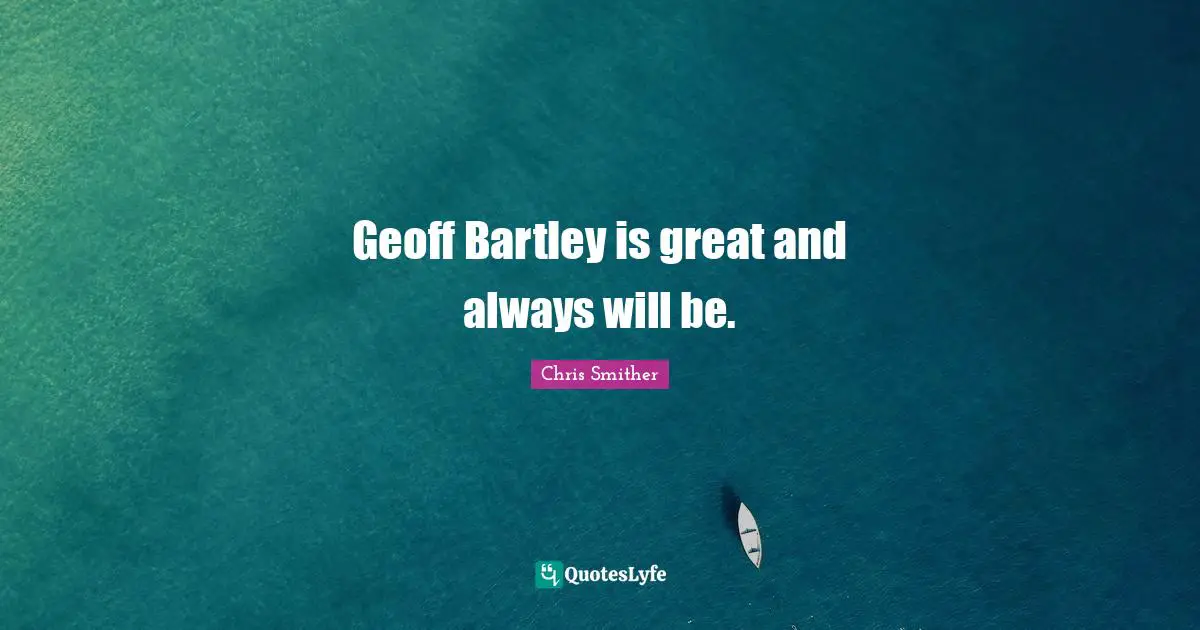 Geoff Bartley is great and always will be.