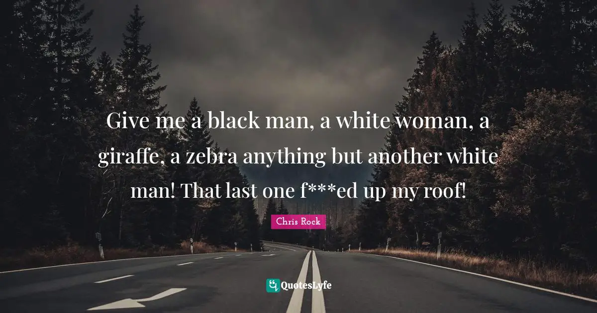 Chris Rock Quotes: "Give me a black man, a white woman, a giraffe, a zebra anything but another white man! That last one f***ed up my roof!"