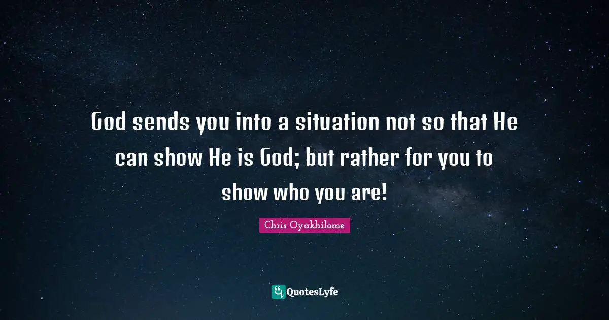 Chris Oyakhilome Quotes: "God sends you into a situation not so that He can show He is God; but rather for you to show who you are!"