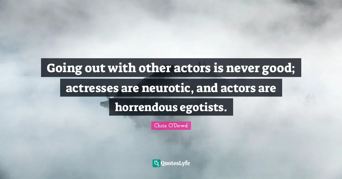 Going out with other actors is never good; actresses are neurotic, and actors are horrendous egotists.