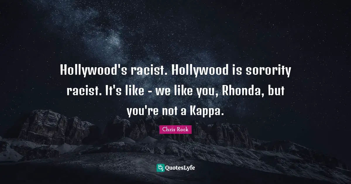 Chris Rock Quotes: "Hollywood's racist. Hollywood is sorority racist. It's like - we like you, Rhonda, but you're not a Kappa."