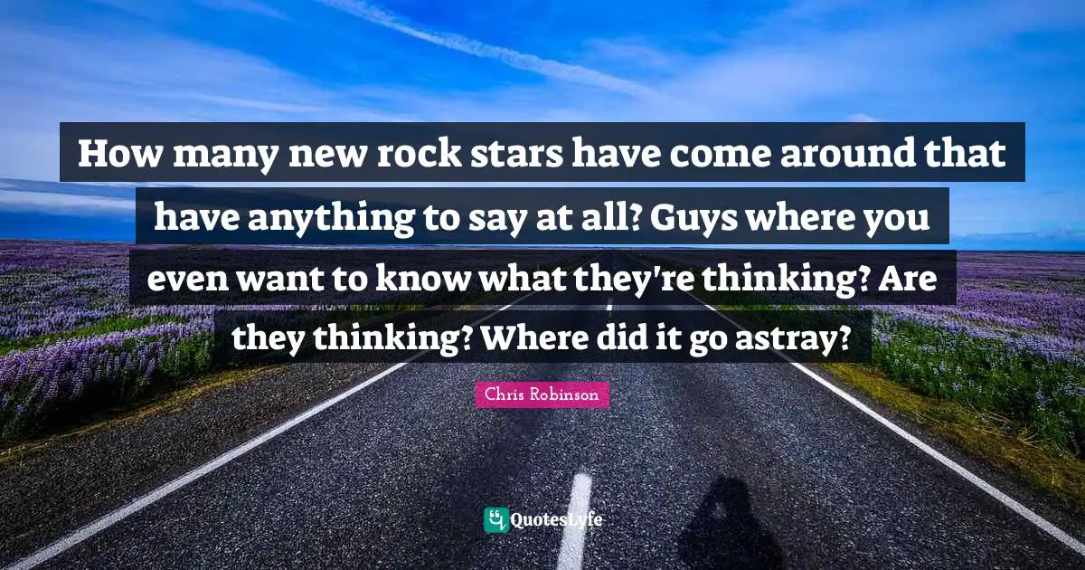 How many new rock stars have come around that have anything to say at all? Guys where you even want to know what they're thinking? Are they thinking? Where did it go astray?