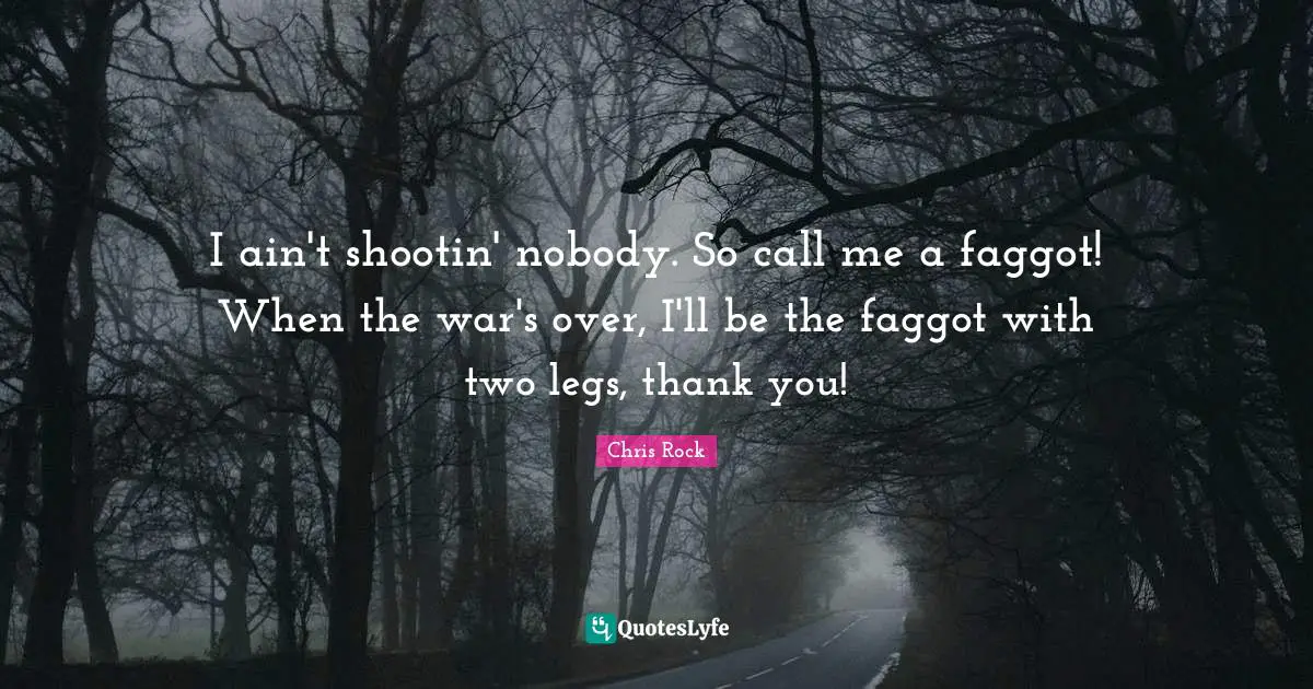 I ain't shootin' nobody. So call me a faggot! When the war's over, I'll be the faggot with two legs, thank you!
