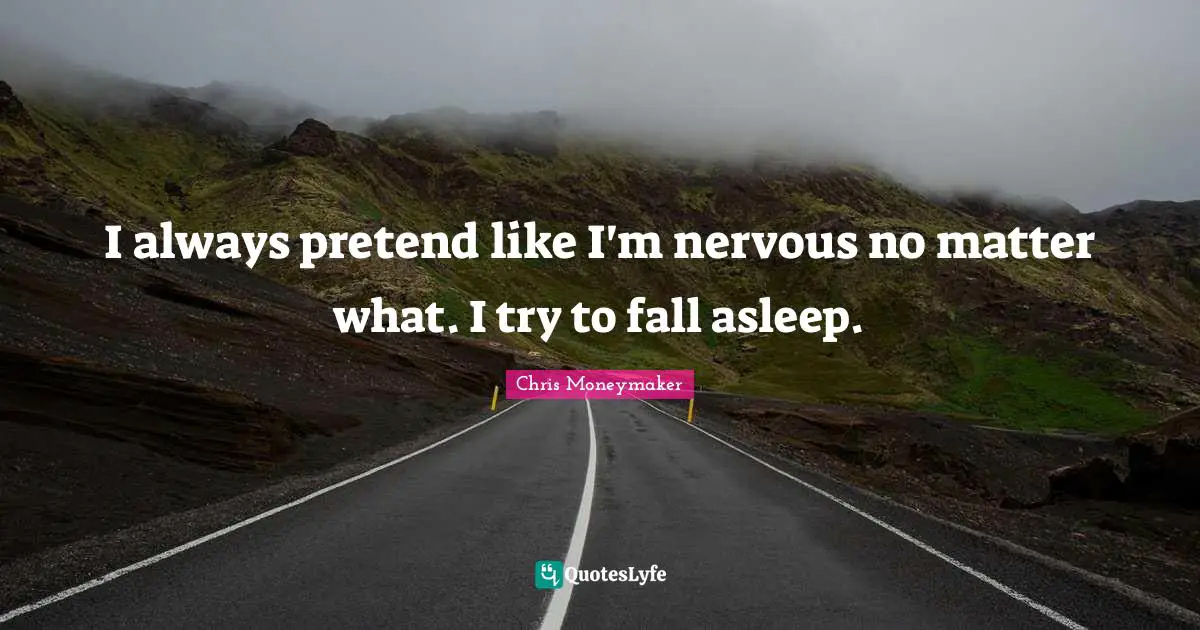 I always pretend like I'm nervous no matter what. I try to fall asleep.