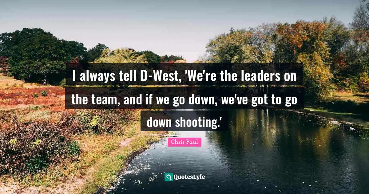 I always tell D-West, 'We're the leaders on the team, and if we go down, we've got to go down shooting.'