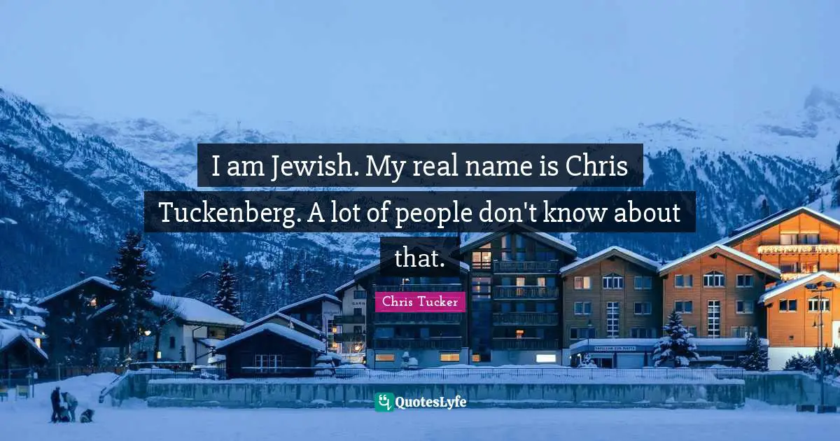 I am Jewish. My real name is Chris Tuckenberg. A lot of people don't know about that.