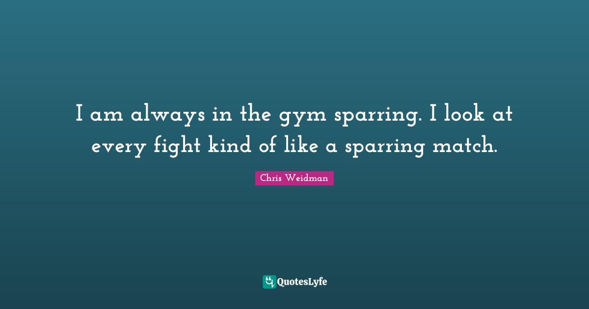 I am always in the gym sparring. I look at every fight kind of like a sparring match.
