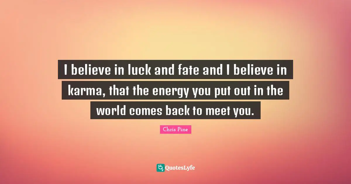 I believe in luck and fate and I believe in karma, that the energy you put out in the world comes back to meet you.