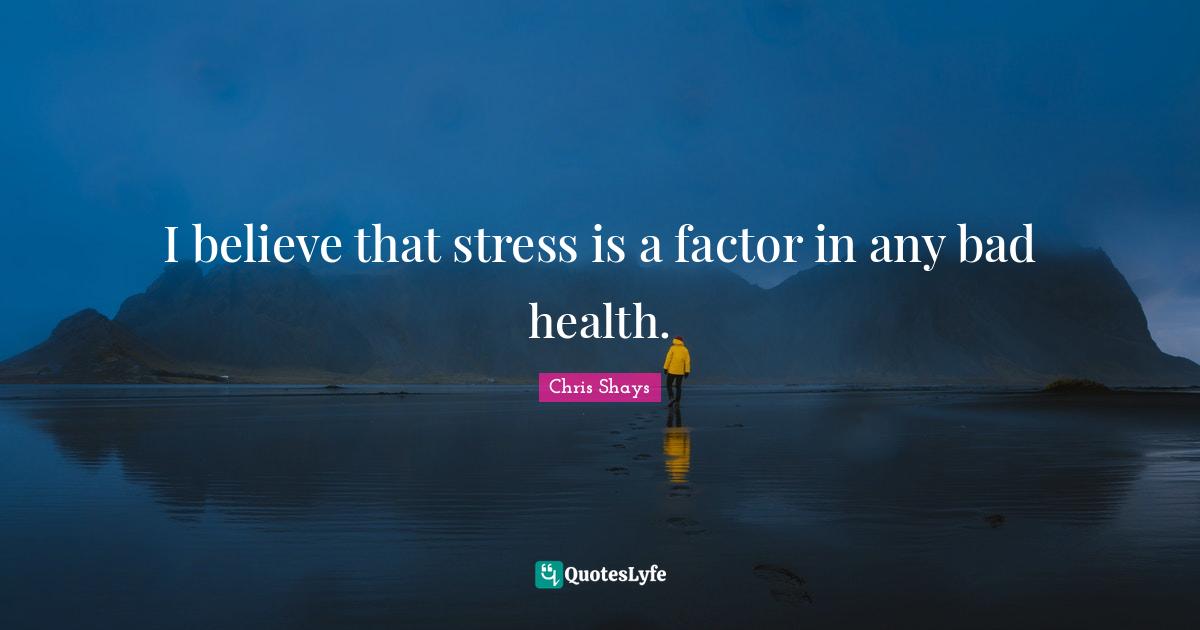 I believe that stress is a factor in any bad health.