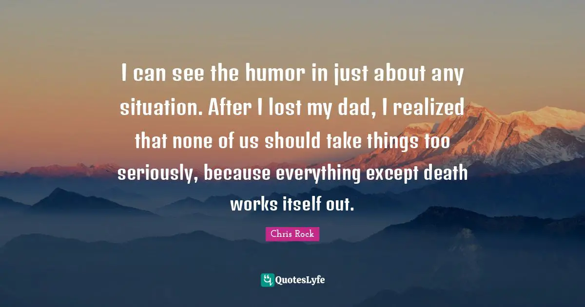 Chris Rock Quotes: "I can see the humor in just about any situation. After I lost my dad, I realized that none of us should take things too seriously, because everything except death works itself out."