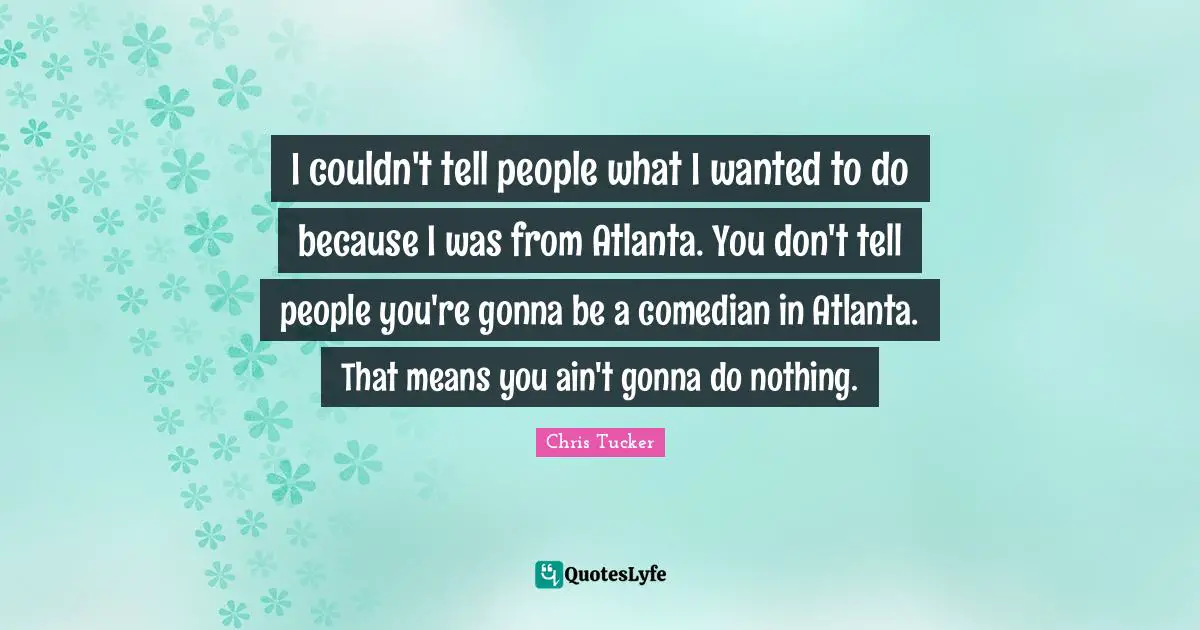K.A. Tucker Quotes: "I couldn't tell people what I wanted to do because I was from Atlanta. You don't tell people you're gonna be a comedian in Atlanta. That means you ain't gonna do nothing."