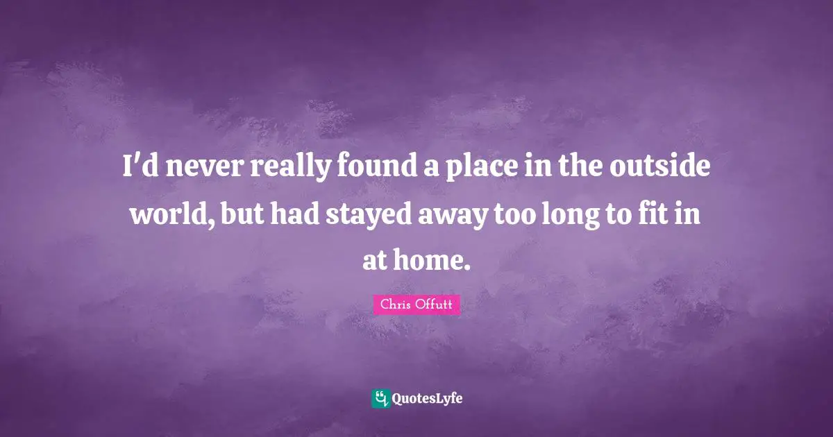 I'd never really found a place in the outside world, but had stayed away too long to fit in at home.