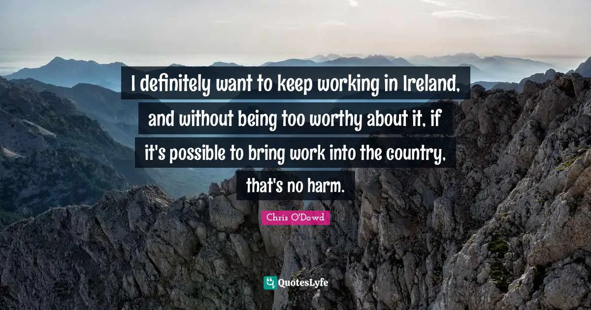 I definitely want to keep working in Ireland, and without being too worthy about it, if it's possible to bring work into the country, that's no harm.