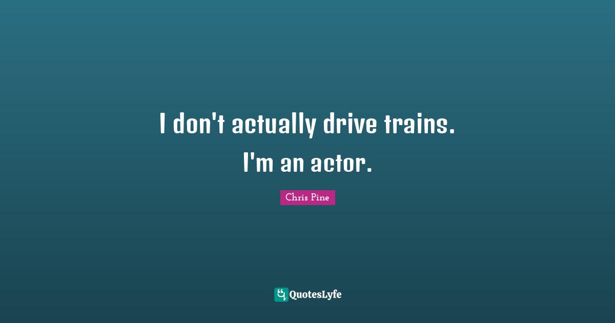 I don't actually drive trains. I'm an actor.