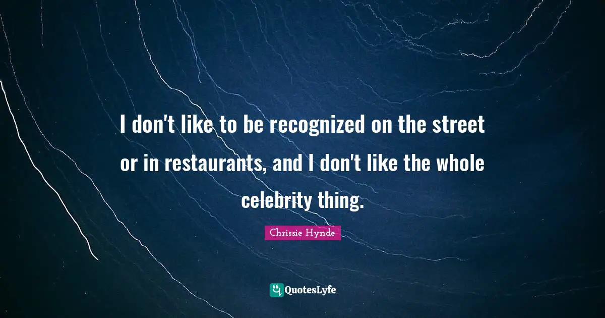 I don't like to be recognized on the street or in restaurants, and I don't like the whole celebrity thing.