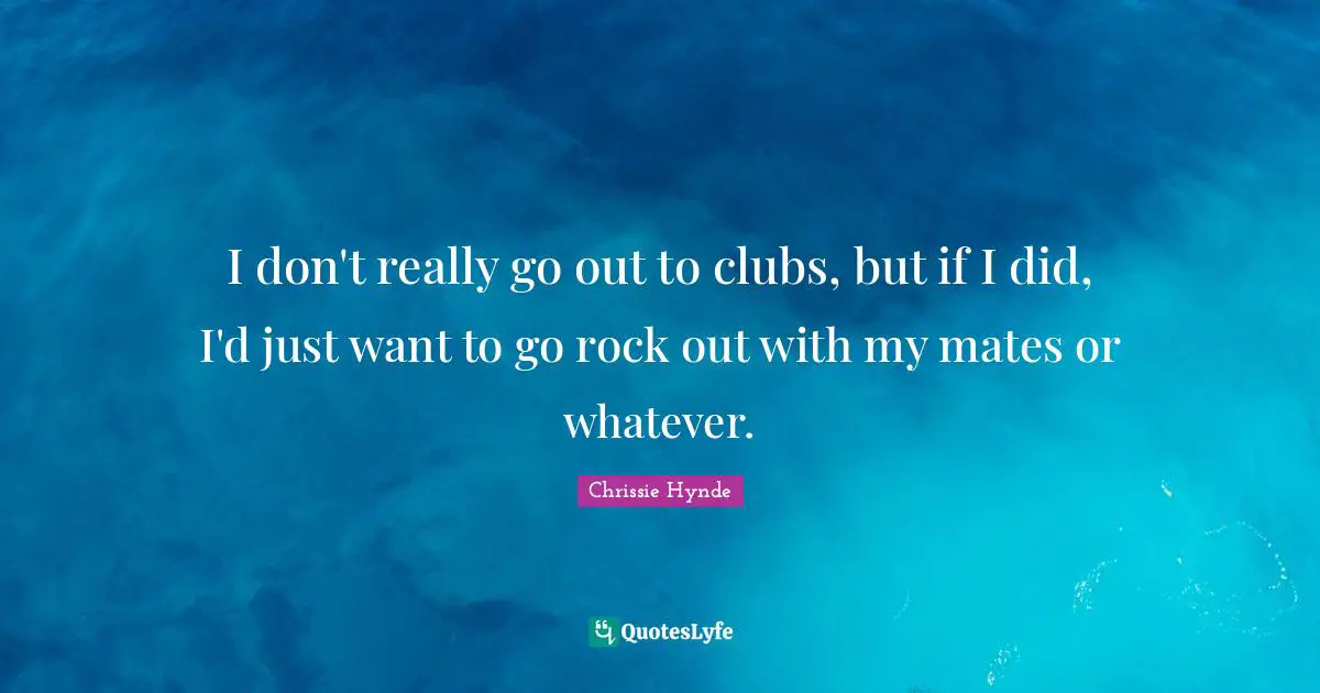 I don't really go out to clubs, but if I did, I'd just want to go rock out with my mates or whatever.
