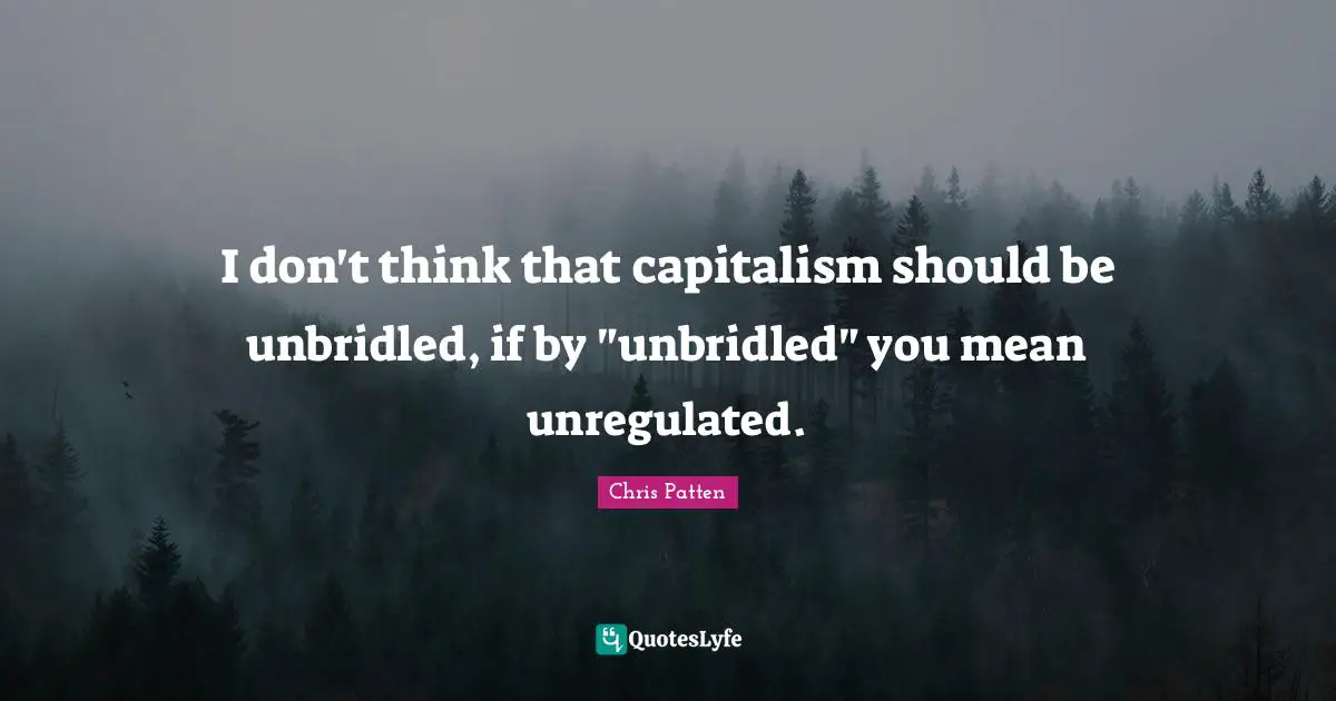 I don't think that capitalism should be unbridled, if by "unbridled" you mean unregulated.