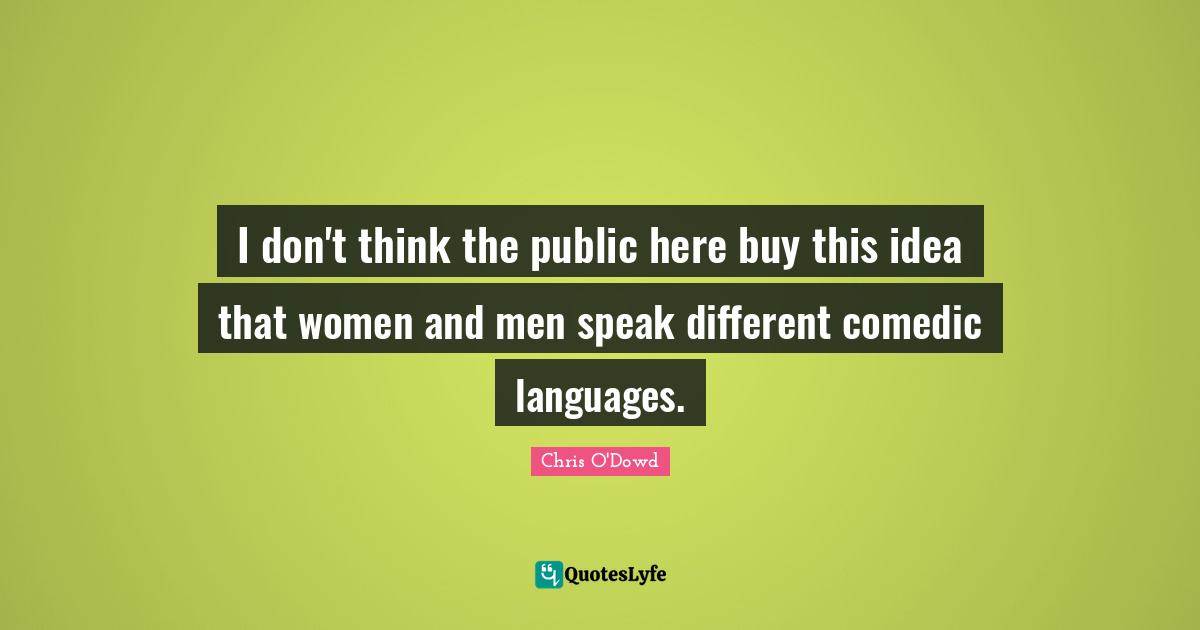 I don't think the public here buy this idea that women and men speak different comedic languages.