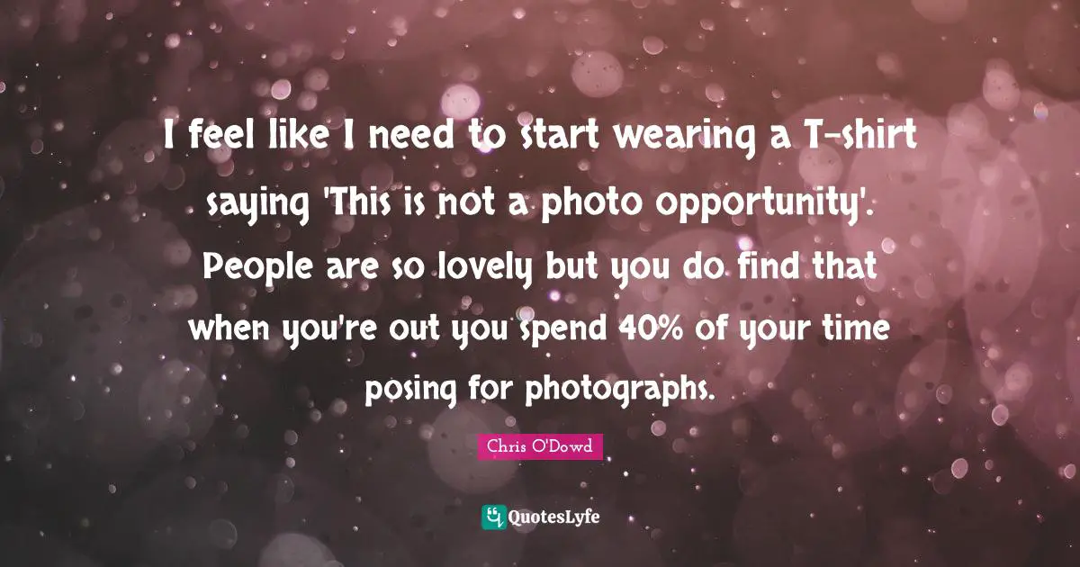 I feel like I need to start wearing a T-shirt saying 'This is not a photo opportunity'. People are so lovely but you do find that when you're out you spend 40% of your time posing for photographs.