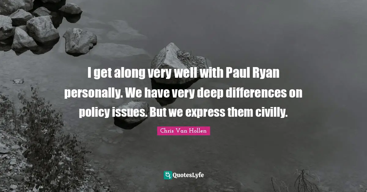 Chris Van Hollen Quotes: "I get along very well with Paul Ryan personally. We have very deep differences on policy issues. But we express them civilly."