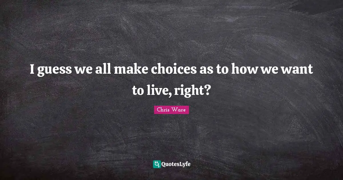 I guess we all make choices as to how we want to live, right?