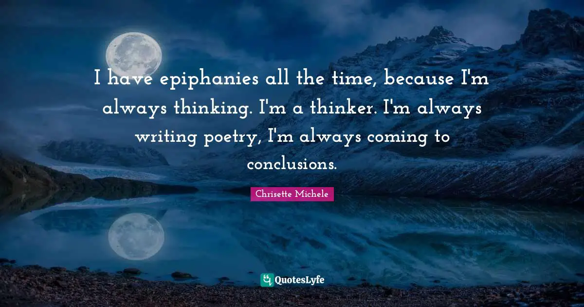 I have epiphanies all the time, because I'm always thinking. I'm a thinker. I'm always writing poetry, I'm always coming to conclusions.