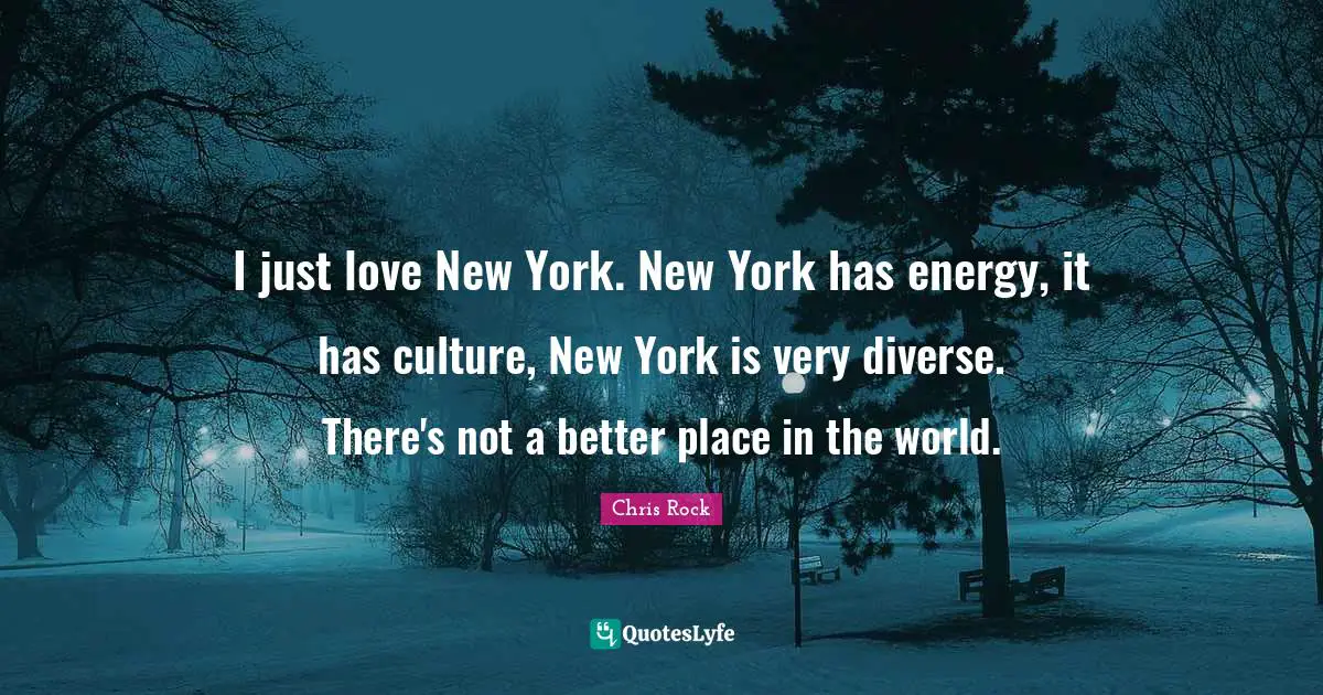 I just love New York. New York has energy, it has culture, New York is very diverse. There's not a better place in the world.