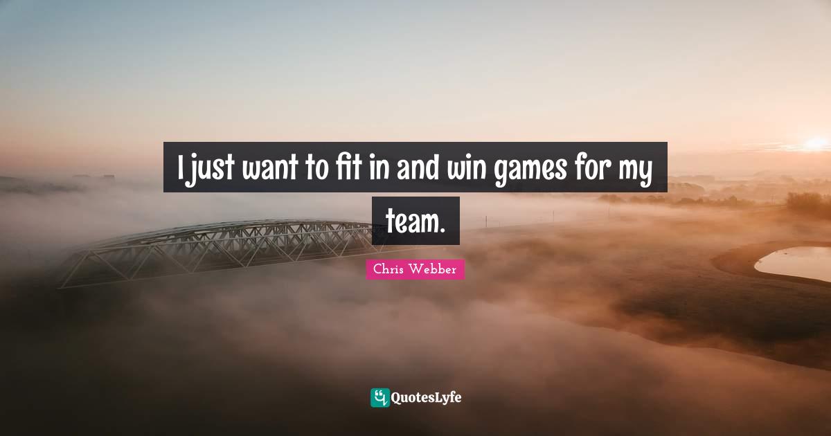 I just want to fit in and win games for my team.