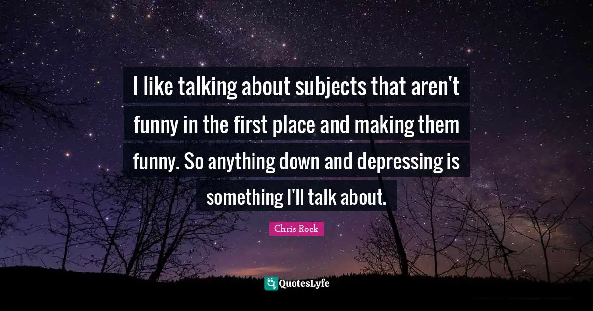 Chris Rock Quotes: "I like talking about subjects that aren't funny in the first place and making them funny. So anything down and depressing is something I'll talk about."