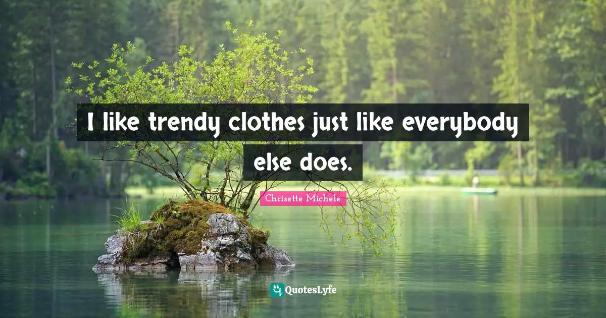 I like trendy clothes just like everybody else does.