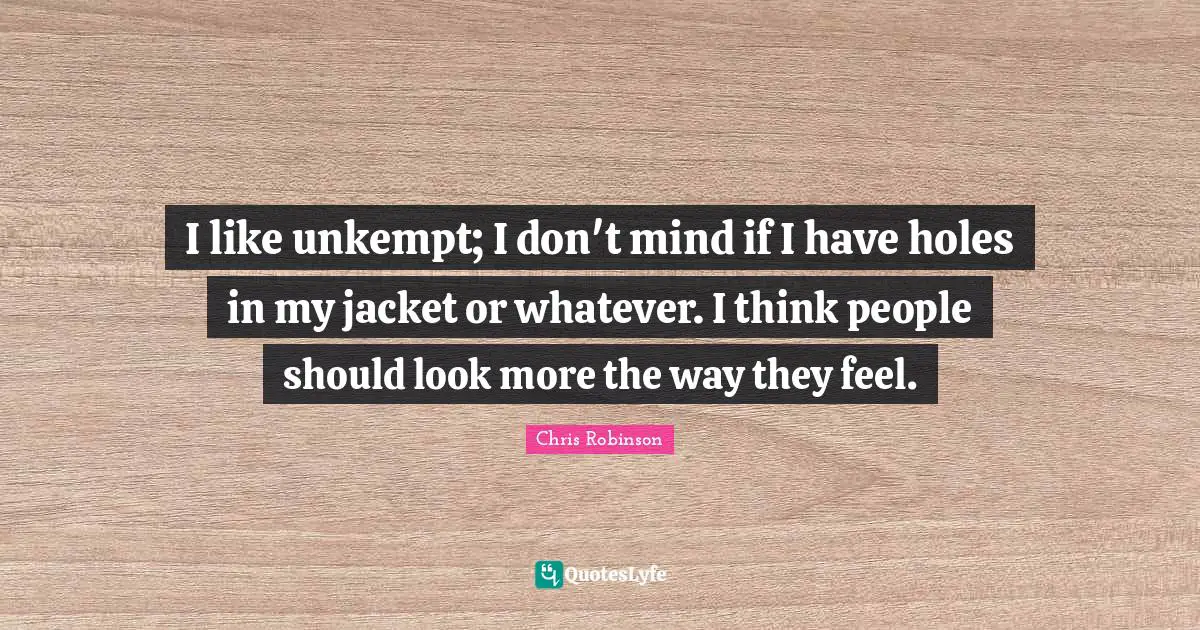 I like unkempt; I don't mind if I have holes in my jacket or whatever. I think people should look more the way they feel.