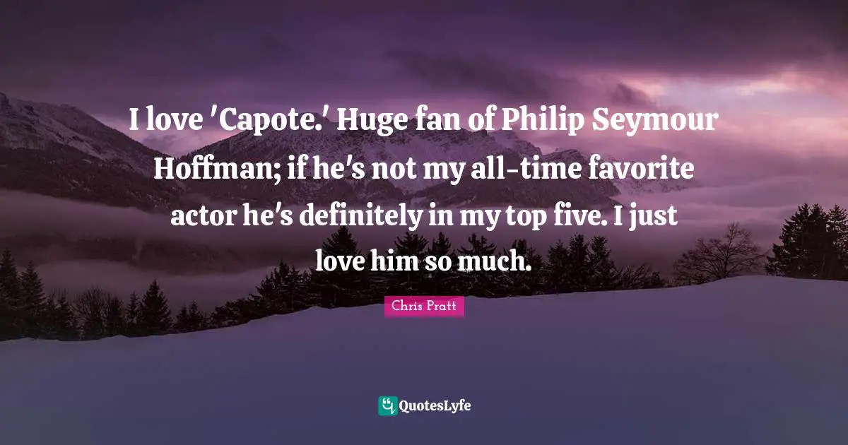 I love 'Capote.' Huge fan of Philip Seymour Hoffman; if he's not my all-time favorite actor he's definitely in my top five. I just love him so much.