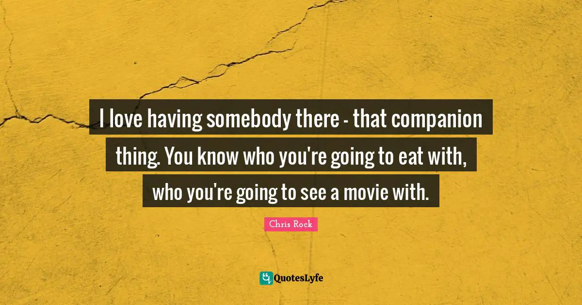 Chris Rock Quotes: "I love having somebody there - that companion thing. You know who you're going to eat with, who you're going to see a movie with."