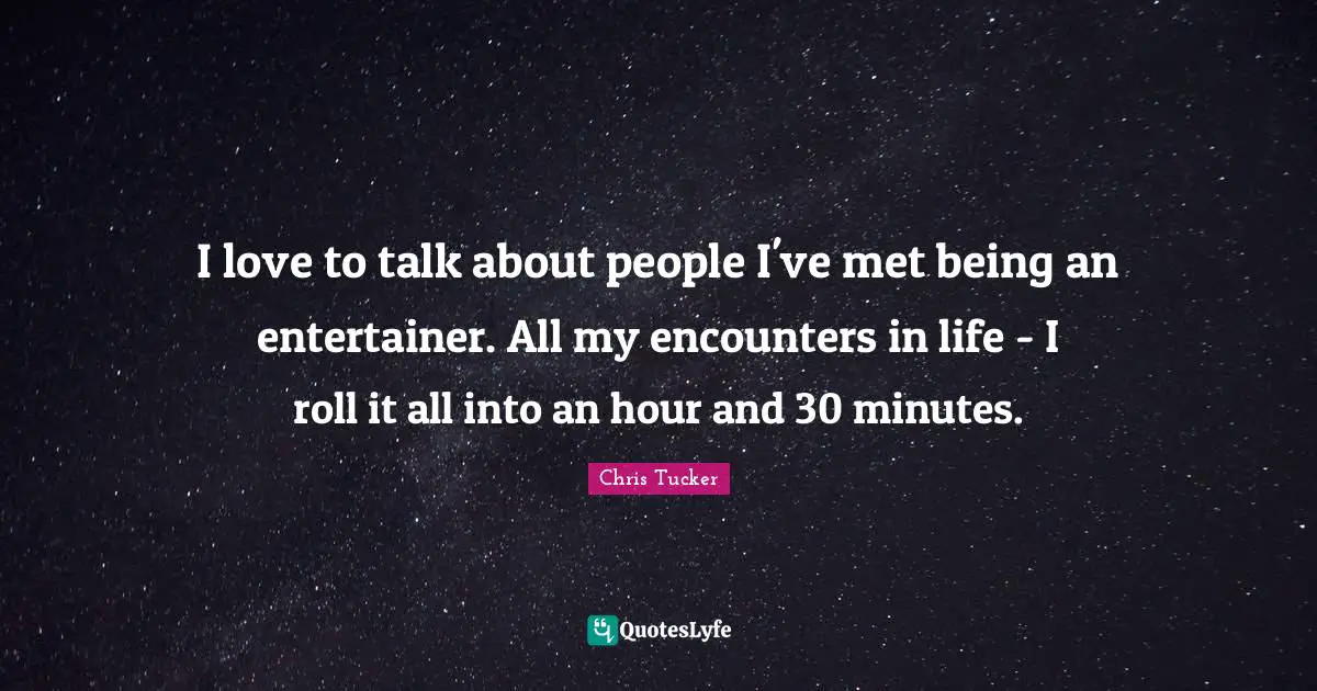 I love to talk about people I've met being an entertainer. All my encounters in life - I roll it all into an hour and 30 minutes.