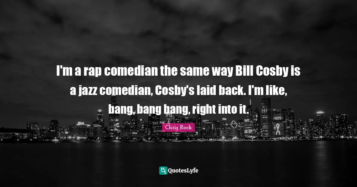 Chris Rock Quotes: "I'm a rap comedian the same way Bill Cosby is a jazz comedian, Cosby's laid back. I'm like, bang, bang bang, right into it."