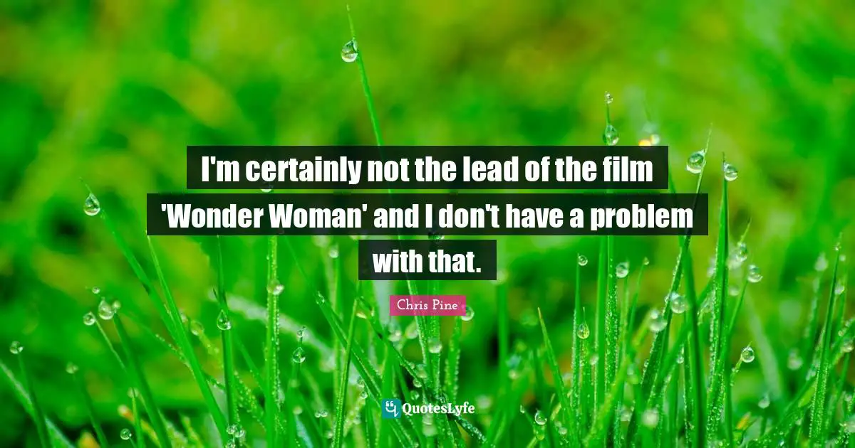 I'm certainly not the lead of the film 'Wonder Woman' and I don't have a problem with that.