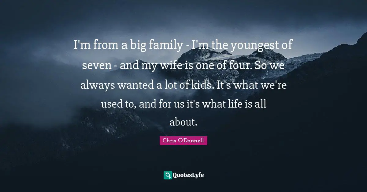 I'm from a big family - I'm the youngest of seven - and my wife is one of four. So we always wanted a lot of kids. It's what we're used to, and for us it's what life is all about.