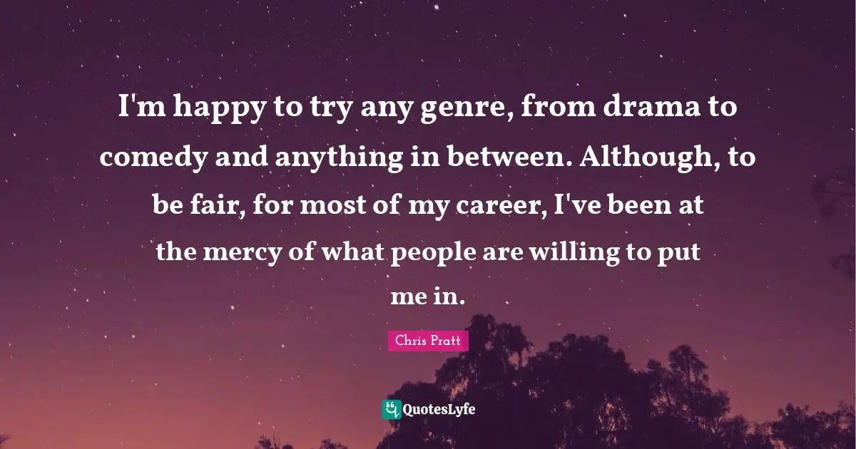 I'm happy to try any genre, from drama to comedy and anything in between. Although, to be fair, for most of my career, I've been at the mercy of what people are willing to put me in.