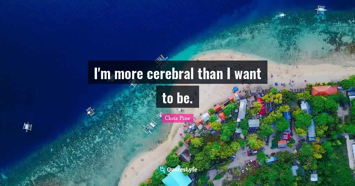 I'm more cerebral than I want to be.