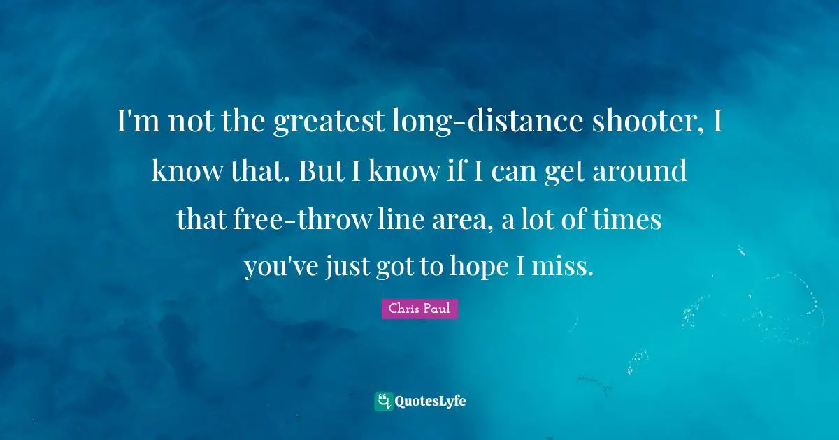 I'm not the greatest long-distance shooter, I know that. But I know if I can get around that free-throw line area, a lot of times you've just got to hope I miss.