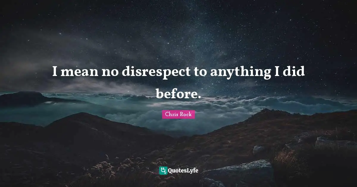 I mean no disrespect to anything I did before.