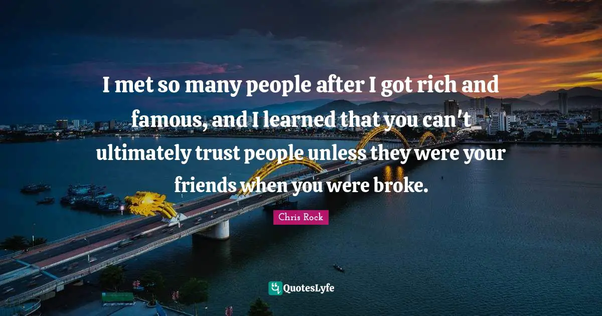 Chris Rock Quotes: "I met so many people after I got rich and famous, and I learned that you can't ultimately trust people unless they were your friends when you were broke."